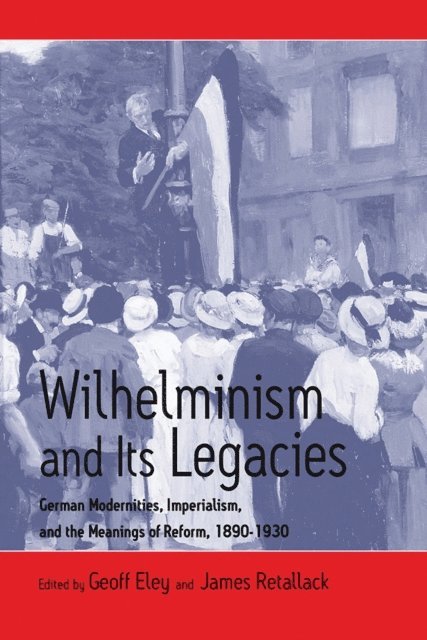 James Retallack, Geoff Eley - Wilhelminism and Its Legacies, E-bok