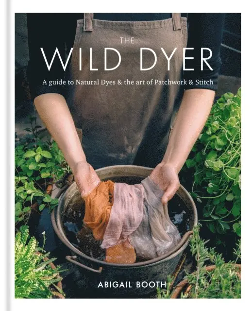 Wild Dyer: A guide to natural dyes & the art of patchwork & stitch