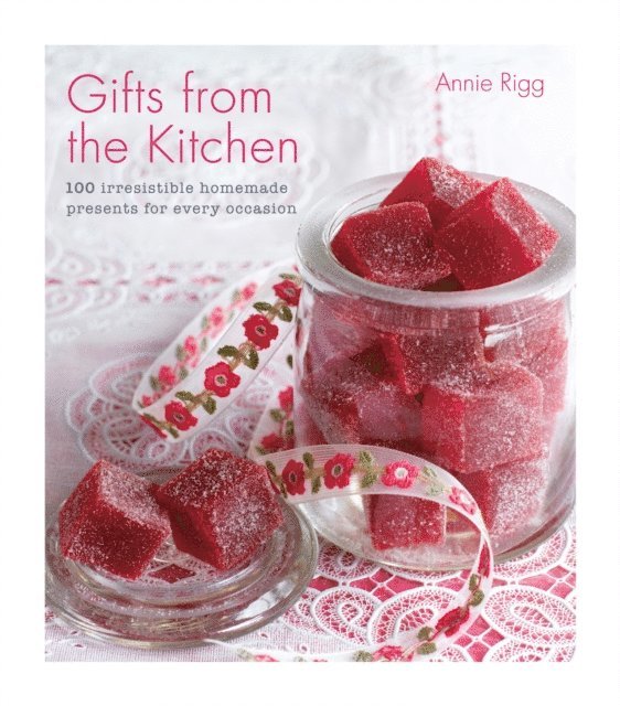 Annie Rigg - Gifts from the Kitchen: 100 irresistible homemade presents for every occasion, E-bok