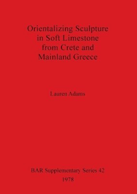 Lauren Adams - Orientalizing Sculpture in Soft Limestone from Crete and Mainland Greece, Häftad