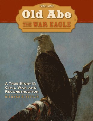 Richard Zeitlin - Old Abe the War Eagle: A True Story of the Civil War and Reconstruction, Häftad