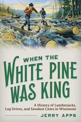 Jerry Apps - When the White Pine Was King: A History of Lumberjacks, Log Drives, and Sawdust Cities in Wisconsin, Häftad