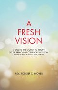 A Fresh Vision: A Call to the Church to Return to the Preaching of Biblical Salvation and a Case against Calvinism