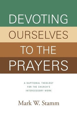 Mark W. Stamm - Devoting Ourselves to the Prayers: A Baptismal Theology for the Church's Intercessory Work, Häftad