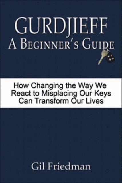 Gil Friedman - Gurdjieff: A Beginner's Guide - How Changing the Way We React to Misplacing Our Keys Can Transform Our Lives, E-bok