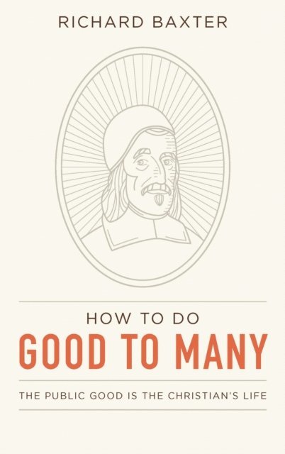 Richard Baxter - How to Do Good to Many: The Public Good Is the Christian's Life, E-bok