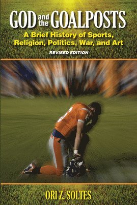 Ori Z. Soltes - God and the Goalposts: A Brief History of Sports, Religion, Politics, War and Art, Häftad