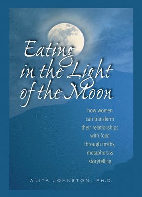 Anita Johnston Ph. D. - Eating in the Light of the Moon: How Women Can Transform Their Relationship with Food Through Myths, Metaphors, and Storytelling, Häftad
