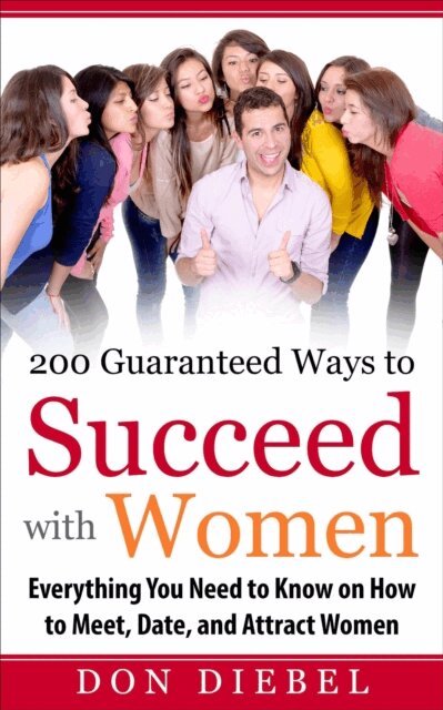 Don Diebel - 200 Guaranteed Ways to Succeed with Women: Everything You Need to Know on How to Meet, Date, and Attract Women, E-bok