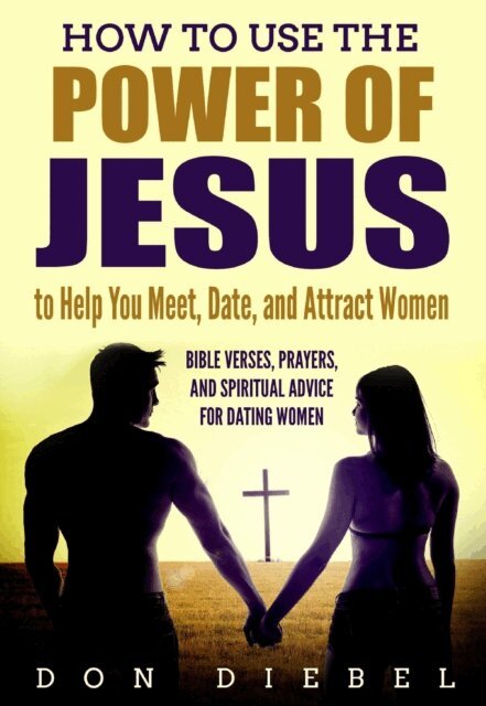 Don Diebel - How to Use the Power of Jesus to Help You Meet, Date, and Attract Women: Bible Verses, Prayers, and Spiritual Advice for Dating Women, E-bok