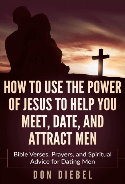 Don Diebel - How to Use the Power of Jesus to Help You Meet, Date, and Attract Men: Bible Verses, Prayers, and Spiritual Advice for Dating Men, E-bok