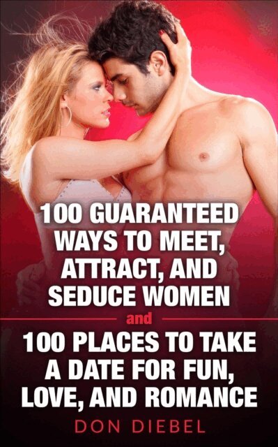 Don Diebel - 100 Guaranteed Ways to Meet, Attract, and Seduce Women and 100 Places to Take a Date for Fun, Love, and Romance, E-bok