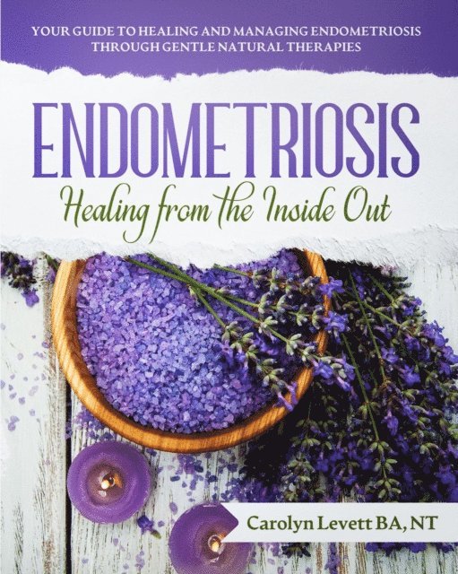 Carolyn Levett - Endometriosis - Healing from the Inside Out: Your Guide to Healing and Managing Endometriosis Through Gentle Natural Therapies, E-bok