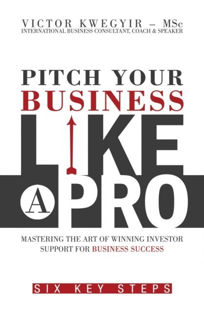 Victor Kwegyir - Pitch Your Business like a Pro: Mastering the Art of Winning Investor Support for Business Success: Six Key Steps, E-bok