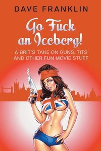 Go Fuck an Iceberg! A Brit's Take on Guns, Tits and Other Fun Movie Stuff