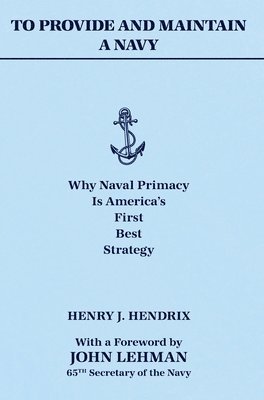 Henry J. Hendrix - To Provide and Maintain a Navy: Why Naval Primacy Is America's First, Best Strategy, Inbunden