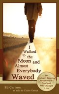 I Walked to the Moon and Almost Everybody Waved; The Curiously Inspiring Adventures of a Free Spirit Who Changed Lives
