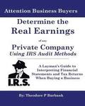 Determine the Real Earnings of any Private Company Using IRS Audit Methods!: A Layman's Guide to Interpreting Financial Statements and Tax Returns Whe