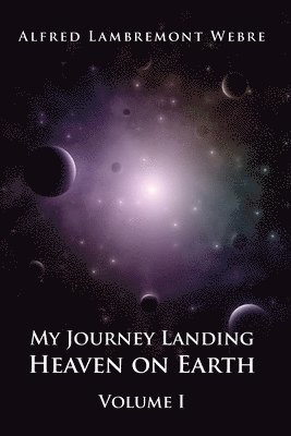 Alfred Lambremont Webre - My Journey Landing Heaven on Earth: Volume I, Häftad
