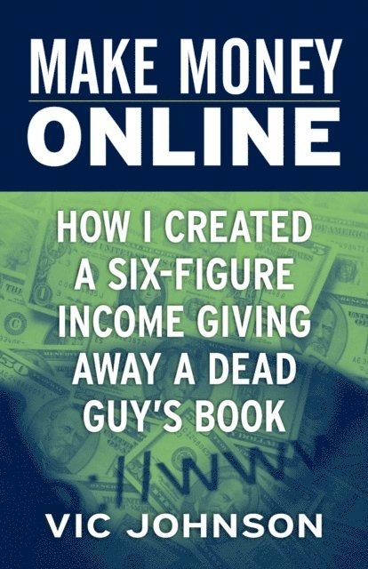 Vic Johnson - Make Money Online: How I Created a Six Figure Income Giving Away a Dead Guy's Book, E-bok