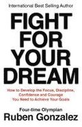 Fight for Your Dream: How to Develop the Focus, Discipline, Confidence and Courage You Need to Achieve Your Goals