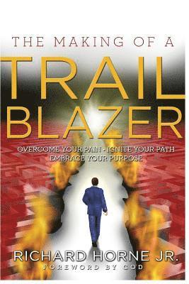 Richard Horne Jr - The Making of a Trailblazer: Overcome Your Pain * Ignite Your Path * Embrace Your Purpose, Häftad