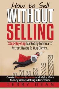 How to Sell Without Selling: Step-By-Step Marketing Formula to Attract Ready-to-Buy Clients...Create Passive Income and Make More Money While Makin