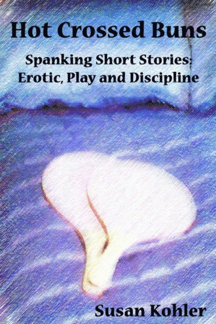 Susan Kohler - Hot Crossed Buns: Spanking short stories of erotic, play and discipline, E-bok