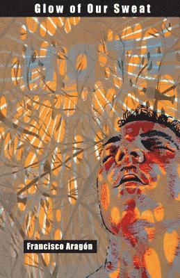 Francisco Aragon - Glow of Our Sweat: Poems, Häftad