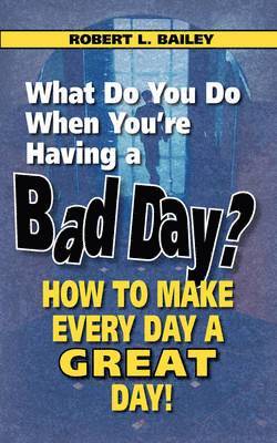 Robert L. Bailey - What Do You Do When You're Having a Bad Day? How to Make Every Day a Great Day!, Häftad