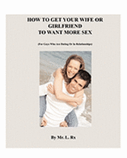 How To Get Your Wife Or Girlfriend To Want More Sex: (For Guys Who Are Dating Or In Relationships)
