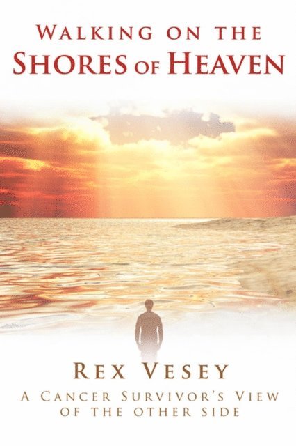 Rex Vesey - Walking on the Shores of Heaven: A Cancer Survivor's View of the Other Side, E-bok