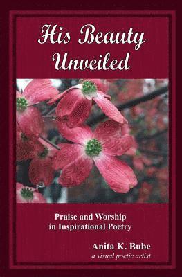 Anita K. Bube - His Beauty Unveiled: Praise and Worship in Inspirational Poetry, Häftad
