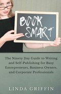 Book Smart: The Ninety-day Guide to Writing and Self-Publishing for Busy Entrepreneurs, Business Owners, and Corporate Professiona