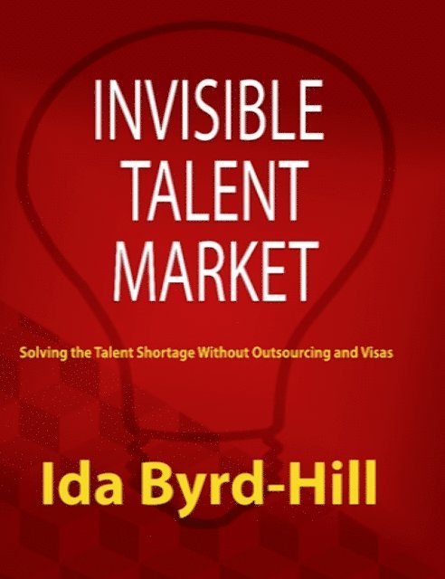 Ida Byrd-Hill - Invisible Talent Market: Solving the Talent Shortage Without Outsourcing and Visas, E-bok