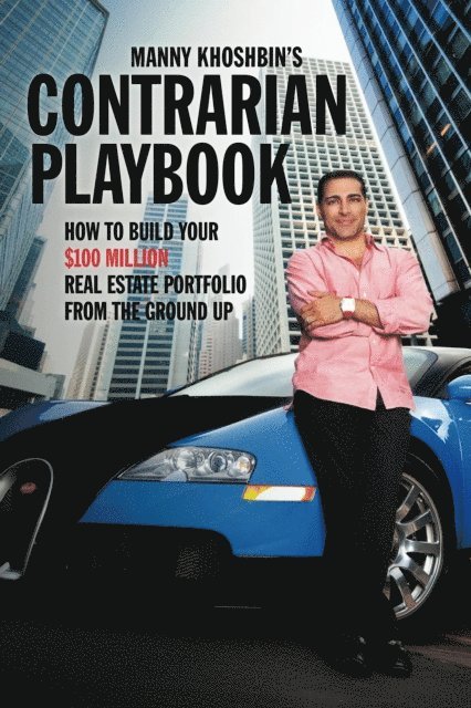 Manny Khoshbin - Manny Khoshbin's Contrarian PlayBook: How to Build Your $100 Million Real Estate Portfolio From the Ground Up, E-bok