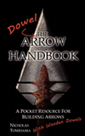 The Dowel Arrow Handbook: A Pocket Resource for Building Arrows With Wooden Dowels