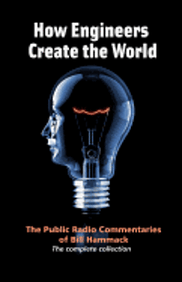 How engineers create the world: Bill Hammack's public radio commentaries av William S Hammack