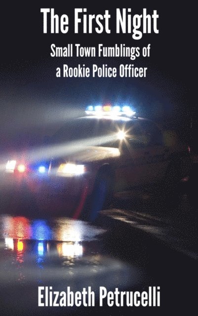Elizabeth Petrucelli - First Night; Small Town Fumblings of a Rookie Police Officer, E-bok