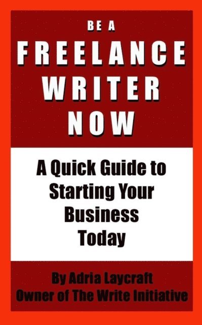 Adria Laycraft - Be a Freelance Writer Now: A Quick Guide to Starting Your Business Today, E-bok