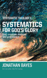 Jonathan Bayes - Systematic Theology 1: Systematics for God's Glory, Inbunden