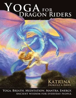 Yoga for Dragon Riders: Yoga. Breath. Meditation. Mantra. Energy. Ancient Wisdom for Everyday People.