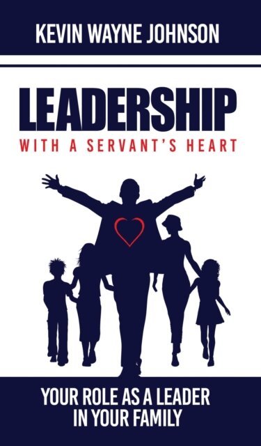 Kevin Wayne Johnson, Writing for the Lord Ministries - Leadership with a Servant's Heart: Your Role as a Leader in Your Family, E-bok