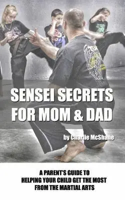 Sensei Secrets For Mom & Dad: A Parent's Guide To Helping Your Child Get The Most From The Martial Arts