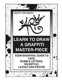 Learn To Draw A Graffiti Master-Piece: Your Essential Guide To Tags, Bubble Letters, Wildstyle, Layout And Piecing