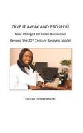 Give It Away And Prosper: New Thought For Small Businesses: Beyond The 21st Century Business Model