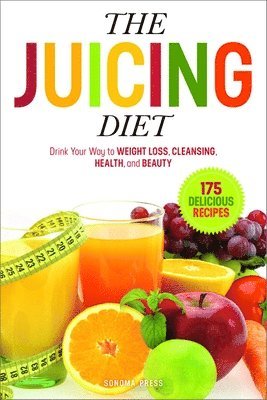 Sonoma Press - The Juicing Diet: Drink Your Way to Weight Loss, Cleansing, Health, and Beauty, Häftad