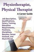 Physiotherapist, Physical Therapist. Job Description, Qualifications, Salary, Training, Education Requirements, Positions, Disciplines, Resume, Career Outlook, and Much More!! A Career Guide.