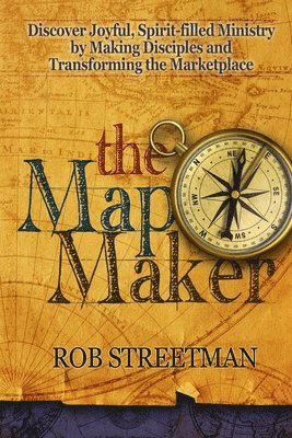 Rob Streetman - The Map Maker: Discover Joyful, Spirit-filled Ministry by Making Disciples and Transforming the Marketplace, Häftad