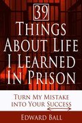 39 Things About Life I Learned in Prison: Turn My Mistake into Your Success